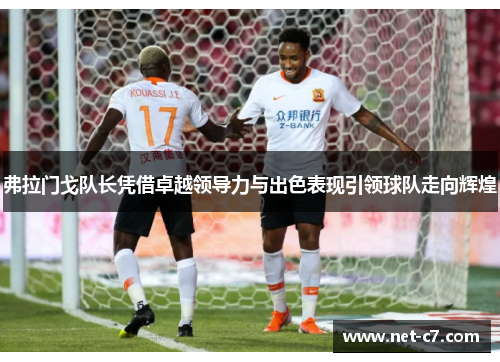 弗拉门戈队长凭借卓越领导力与出色表现引领球队走向辉煌