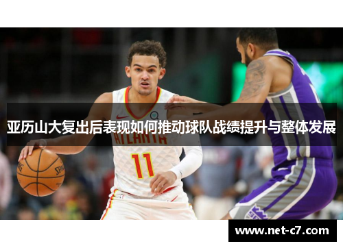亚历山大复出后表现如何推动球队战绩提升与整体发展