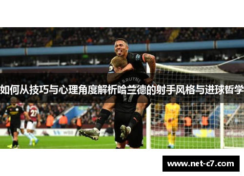 如何从技巧与心理角度解析哈兰德的射手风格与进球哲学