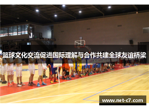 篮球文化交流促进国际理解与合作共建全球友谊桥梁