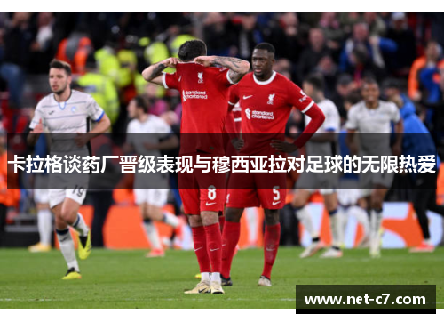 卡拉格谈药厂晋级表现与穆西亚拉对足球的无限热爱