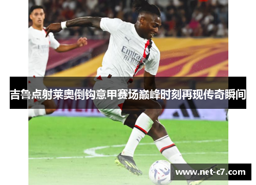 吉鲁点射莱奥倒钩意甲赛场巅峰时刻再现传奇瞬间