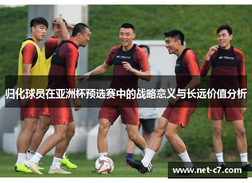 归化球员在亚洲杯预选赛中的战略意义与长远价值分析
