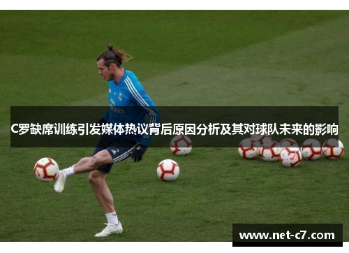 C罗缺席训练引发媒体热议背后原因分析及其对球队未来的影响