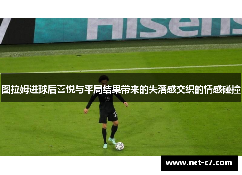 图拉姆进球后喜悦与平局结果带来的失落感交织的情感碰撞