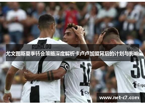 尤文图斯夏季转会策略深度解析卡卢卢加盟背后的计划与影响