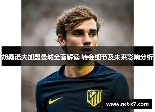 胡桑诺夫加盟曼城全面解读 转会细节及未来影响分析