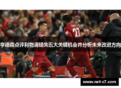 亨德森点评利物浦错失五大关键机会并分析未来改进方向