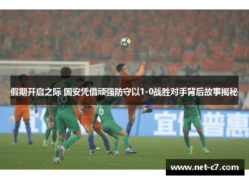 假期开启之际 国安凭借顽强防守以1-0战胜对手背后故事揭秘
