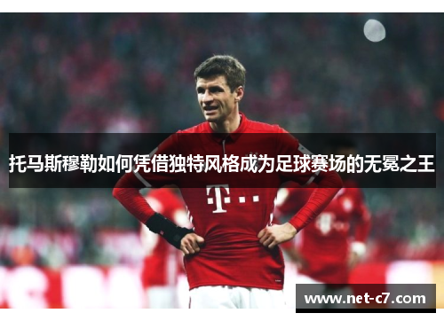 托马斯穆勒如何凭借独特风格成为足球赛场的无冕之王
