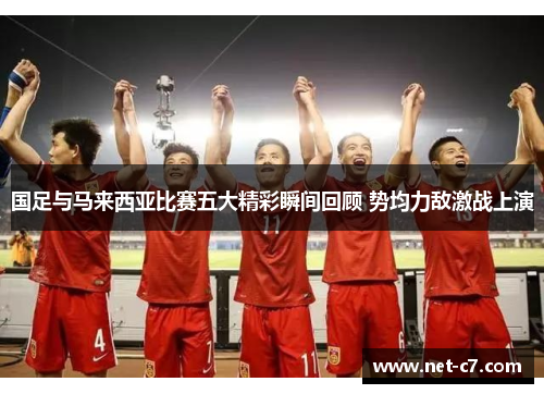 国足与马来西亚比赛五大精彩瞬间回顾 势均力敌激战上演
